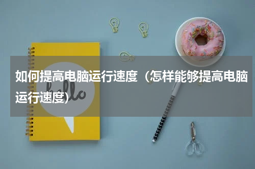 如何提高电脑运行速度（怎样能够提高电脑运行速度）