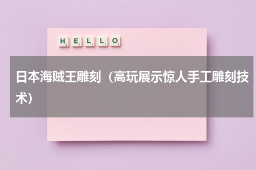 日本海贼王雕刻（高玩展示惊人手工雕刻技术）
