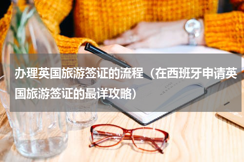 办理英国旅游签证的流程（在西班牙申请英国旅游签证的最详攻略）