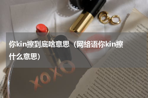 你kin擦到底啥意思（网络语你kin擦什么意思）