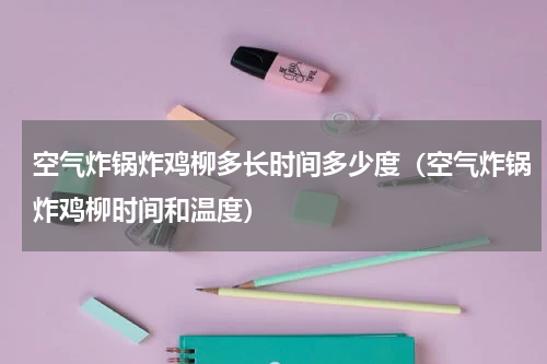 空气炸锅炸鸡柳多长时间多少度（空气炸锅炸鸡柳时间和温度）
