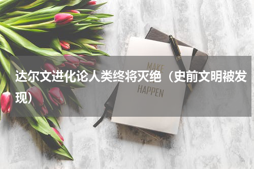 达尔文进化论人类终将灭绝（史前文明被发现）