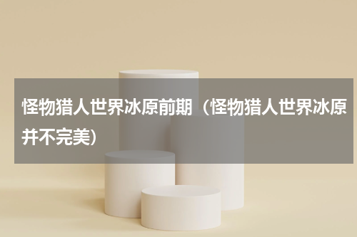 怪物猎人世界冰原前期（怪物猎人世界冰原并不完美）
