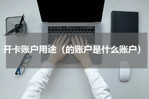 开卡账户用途（的账户是什么账户）
