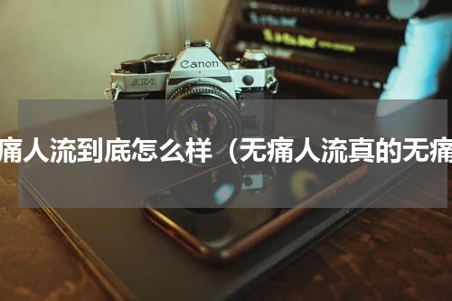 无痛人流到底怎么样（无痛人流真的无痛）