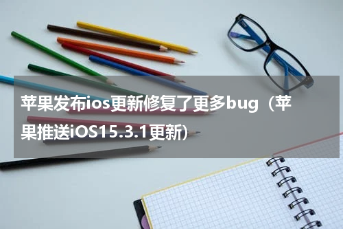 苹果发布ios更新修复了更多bug（苹果推送iOS15.3.1更新）