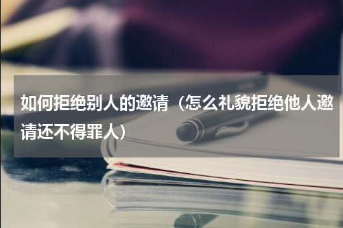 如何拒绝别人的邀请（怎么礼貌拒绝他人邀请还不得罪人）
