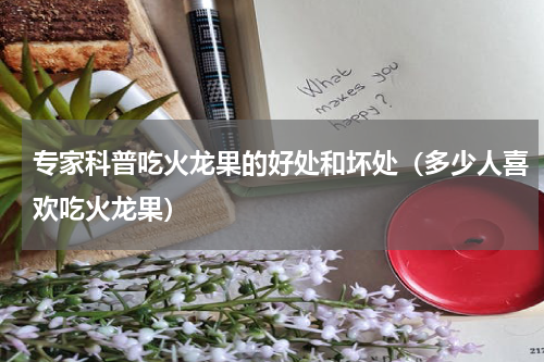 专家科普吃火龙果的好处和坏处（多少人喜欢吃火龙果）