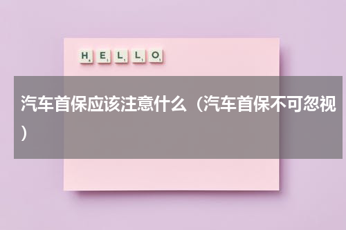 汽车首保应该注意什么（汽车首保不可忽视）