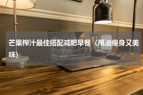 芒果榨汁最佳搭配减肥早餐（甩油瘦身又美味）