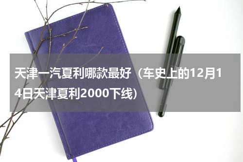 天津一汽夏利哪款最好（车史上的12月14日天津夏利2000下线）