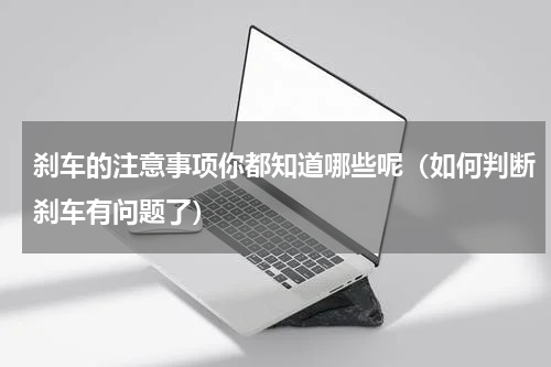 刹车的注意事项你都知道哪些呢（如何判断刹车有问题了）