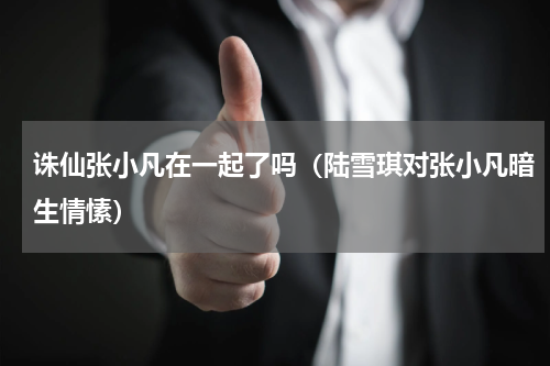 诛仙张小凡在一起了吗（陆雪琪对张小凡暗生情愫）