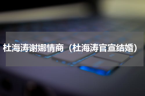 杜海涛谢娜情商（杜海涛官宣结婚）