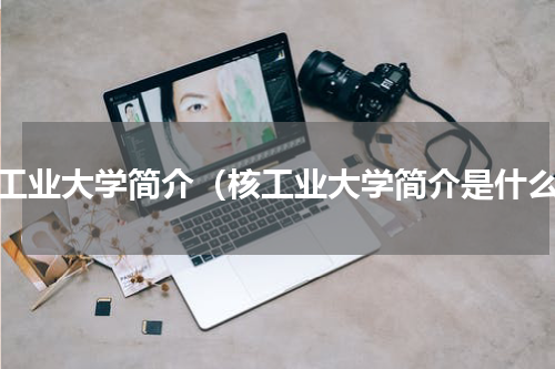 核工业大学简介（核工业大学简介是什么）