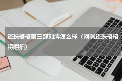 还珠格格第三部刘涛怎么样（网曝还珠格格将翻拍）