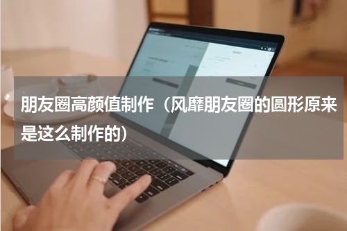 朋友圈高颜值制作（风靡朋友圈的圆形原来是这么制作的）