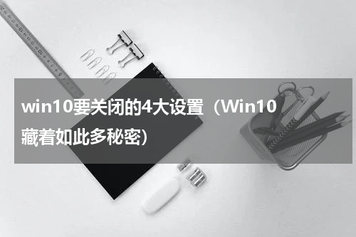 win10要关闭的4大设置（Win10藏着如此多秘密）