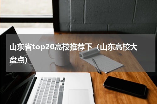 山东省top20高校推荐下（山东高校大盘点）