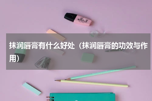 抹润唇膏有什么好处（抹润唇膏的功效与作用）