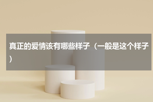 真正的爱情该有哪些样子（一般是这个样子）