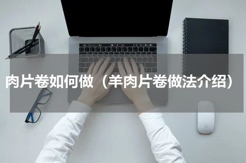 肉片卷如何做（羊肉片卷做法介绍）