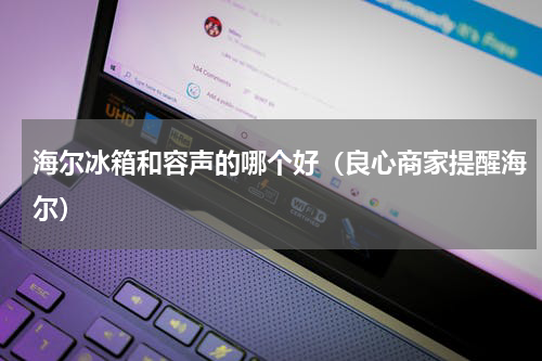 海尔冰箱和容声的哪个好（良心商家提醒海尔）