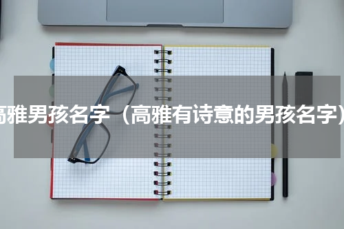高雅男孩名字（高雅有诗意的男孩名字）