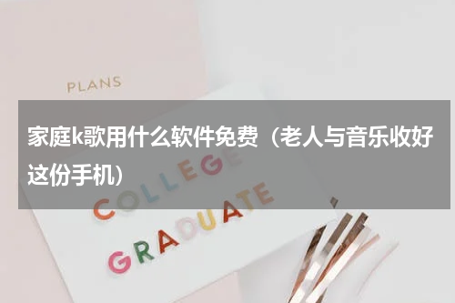 家庭k歌用什么软件免费（老人与音乐收好这份手机）