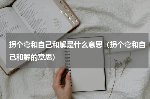 拐个弯和自己和解是什么意思（拐个弯和自己和解的意思）