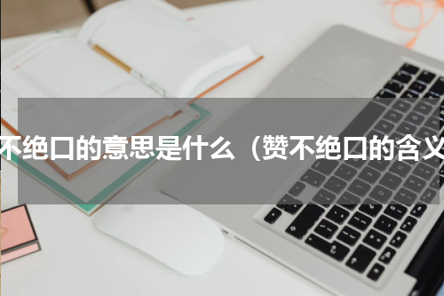 赞不绝口的意思是什么（赞不绝口的含义）