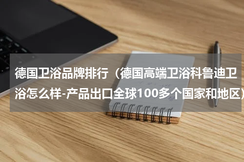 德国卫浴品牌排行（德国高端卫浴科鲁迪卫浴怎么样-产品出口全球100多个国家和地区）