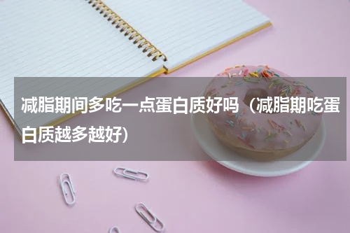减脂期间多吃一点蛋白质好吗（减脂期吃蛋白质越多越好）