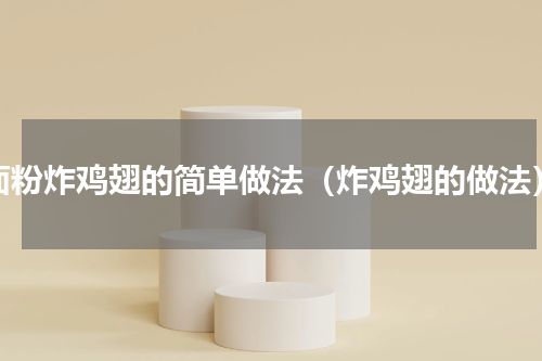 面粉炸鸡翅的简单做法（炸鸡翅的做法）