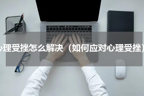 心理受挫怎么解决（如何应对心理受挫）