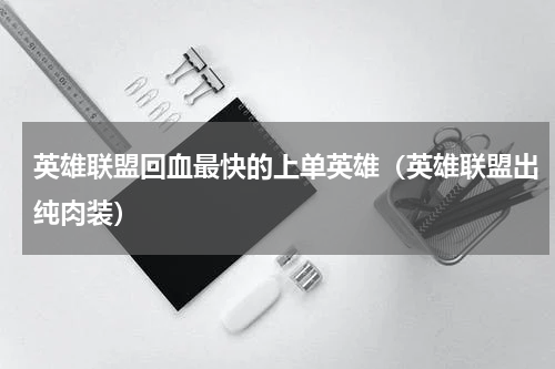 英雄联盟回血最快的上单英雄（英雄联盟出纯肉装）