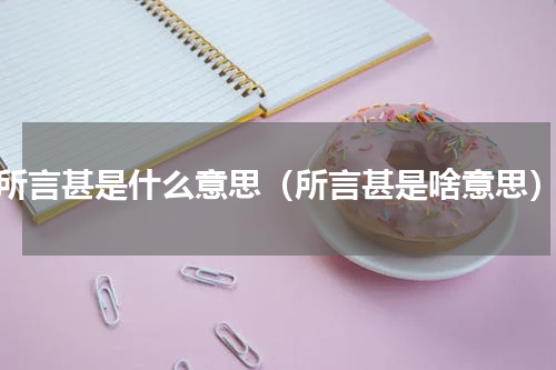 所言甚是什么意思（所言甚是啥意思）