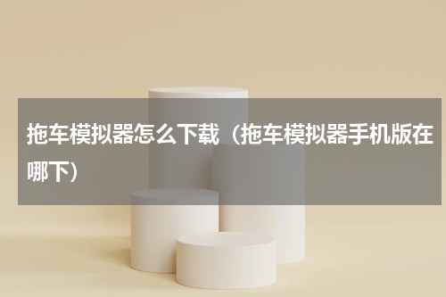 拖车模拟器怎么下载（拖车模拟器手机版在哪下）