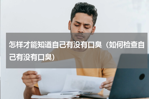 怎样才能知道自己有没有口臭（如何检查自己有没有口臭）