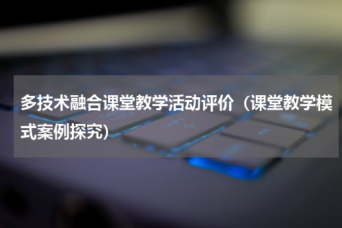 多技术融合课堂教学活动评价（课堂教学模式案例探究）