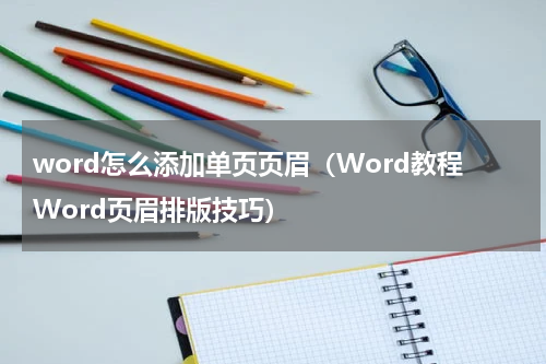 word怎么添加单页页眉（Word教程Word页眉排版技巧）