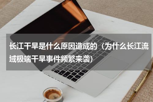 长江干旱是什么原因造成的（为什么长江流域极端干旱事件频繁来袭）