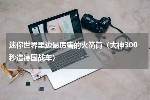 迷你世界里边最厉害的火箭筒（大神300秒造德国战车）