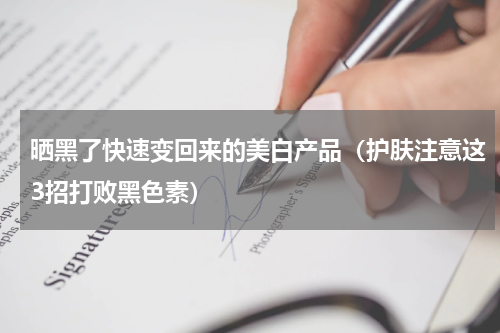 晒黑了快速变回来的美白产品（护肤注意这3招打败黑色素）