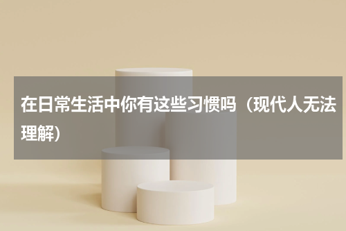 在日常生活中你有这些习惯吗（现代人无法理解）