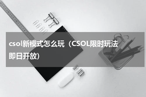 csol新模式怎么玩（CSOL限时玩法即日开放）