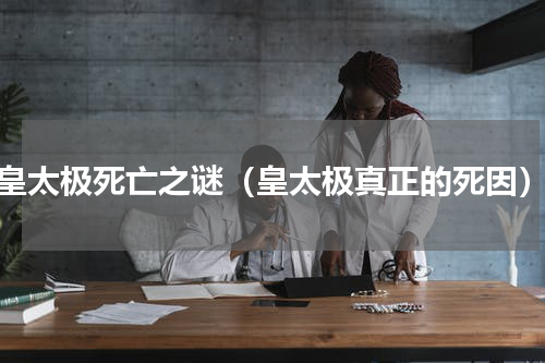皇太极死亡之谜（皇太极真正的死因）