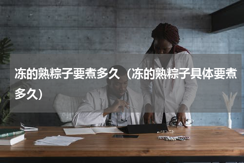 冻的熟粽子要煮多久（冻的熟粽子具体要煮多久）