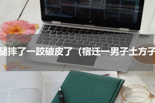 小腿摔了一跤破皮了（宿迁一男子土方子）
