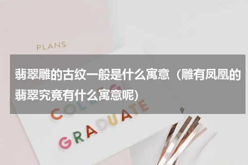 翡翠雕的古纹一般是什么寓意（雕有凤凰的翡翠究竟有什么寓意呢）